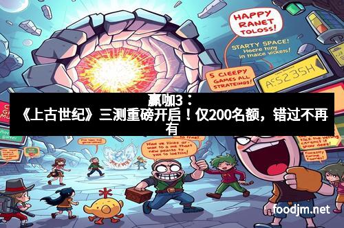 赢咖3：《上古世纪》三测重磅开启！仅200名额，错过不再有