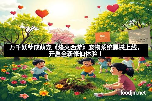 万千妖孽成萌宠《烽火西游》宠物系统震撼上线，开启全新修仙体验！